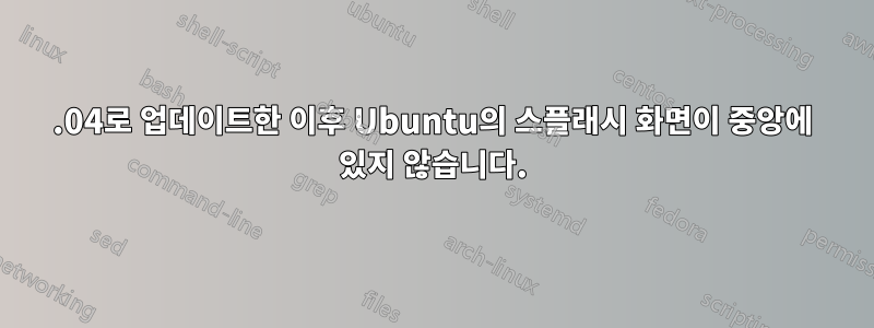 21.04로 업데이트한 이후 Ubuntu의 스플래시 화면이 중앙에 있지 않습니다.