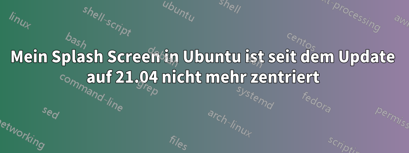 Mein Splash Screen in Ubuntu ist seit dem Update auf 21.04 nicht mehr zentriert