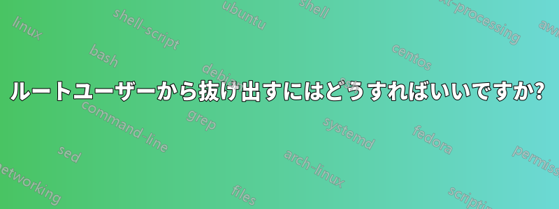 ルートユーザーから抜け出すにはどうすればいいですか?