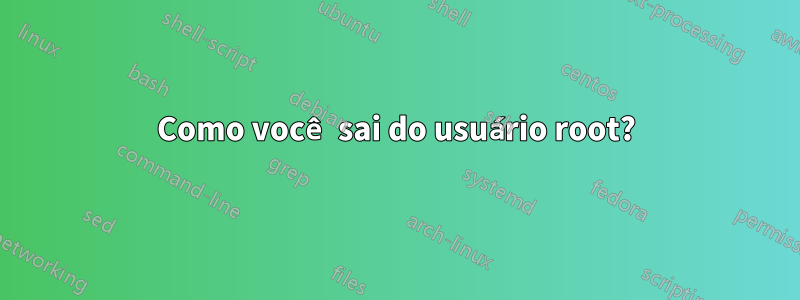 Como você sai do usuário root?