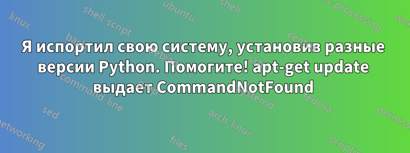 Я испортил свою систему, установив разные версии Python. Помогите! apt-get update выдает CommandNotFound