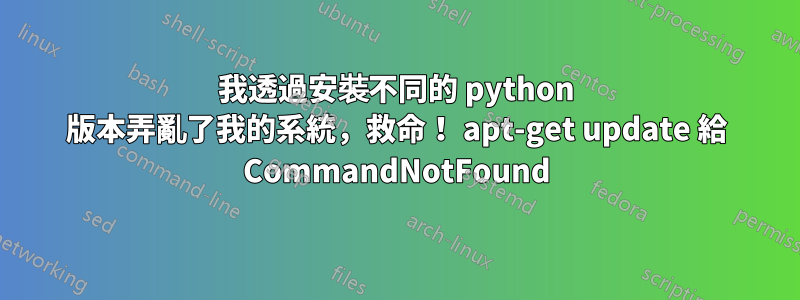 我透過安裝不同的 python 版本弄亂了我的系統，救命！ apt-get update 給 CommandNotFound