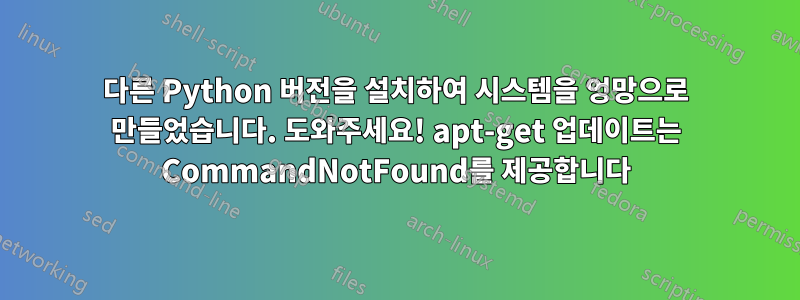 다른 Python 버전을 설치하여 시스템을 엉망으로 만들었습니다. 도와주세요! apt-get 업데이트는 CommandNotFound를 제공합니다