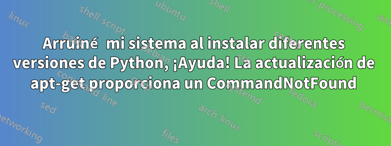 Arruiné mi sistema al instalar diferentes versiones de Python, ¡Ayuda! La actualización de apt-get proporciona un CommandNotFound