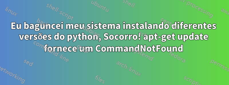 Eu baguncei meu sistema instalando diferentes versões do python, Socorro! apt-get update fornece um CommandNotFound