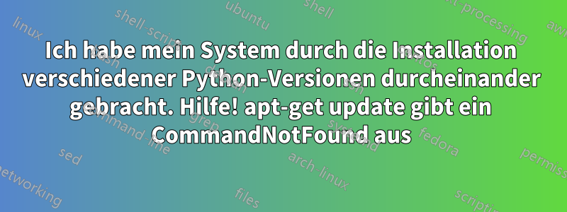 Ich habe mein System durch die Installation verschiedener Python-Versionen durcheinander gebracht. Hilfe! apt-get update gibt ein CommandNotFound aus