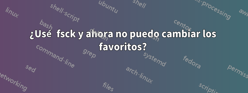 ¿Usé fsck y ahora no puedo cambiar los favoritos?