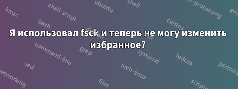 Я использовал fsck и теперь не могу изменить избранное?