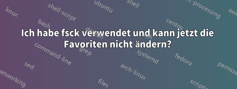 Ich habe fsck verwendet und kann jetzt die Favoriten nicht ändern?