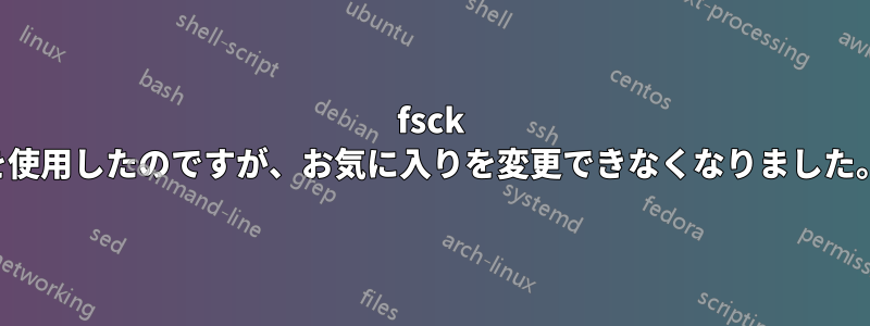 fsck を使用したのですが、お気に入りを変更できなくなりました。