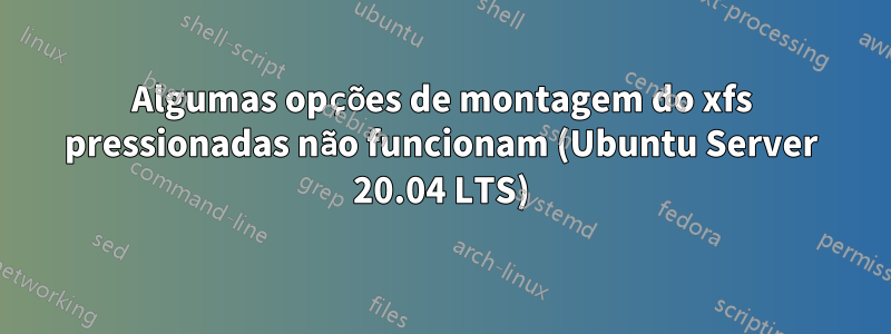 Algumas opções de montagem do xfs pressionadas não funcionam (Ubuntu Server 20.04 LTS)