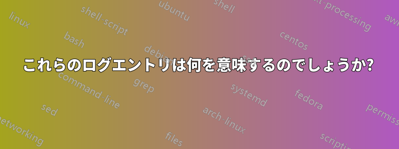 これらのログエントリは何を意味するのでしょうか?