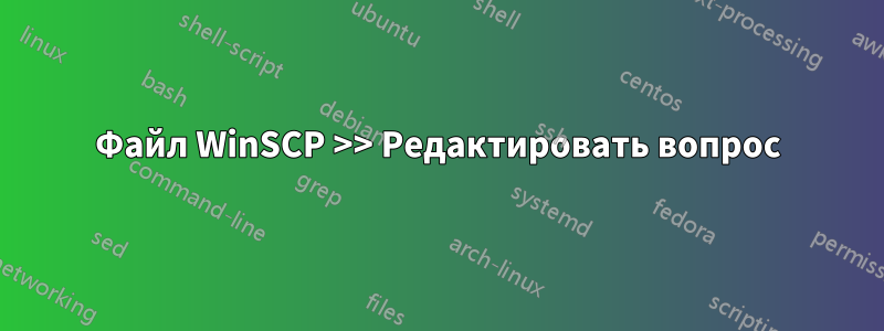 Файл WinSCP >> Редактировать вопрос