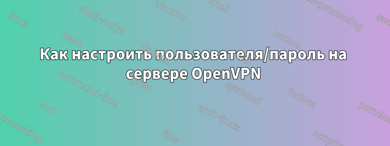 Как настроить пользователя/пароль на сервере OpenVPN