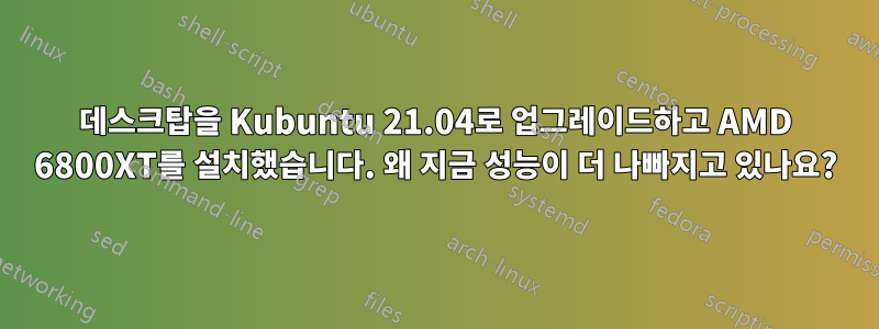 데스크탑을 Kubuntu 21.04로 업그레이드하고 AMD 6800XT를 설치했습니다. 왜 지금 성능이 더 나빠지고 있나요?