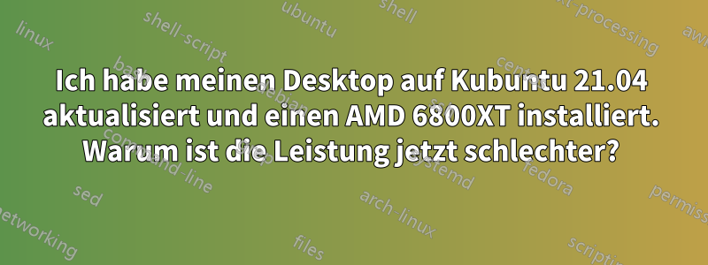 Ich habe meinen Desktop auf Kubuntu 21.04 aktualisiert und einen AMD 6800XT installiert. Warum ist die Leistung jetzt schlechter?