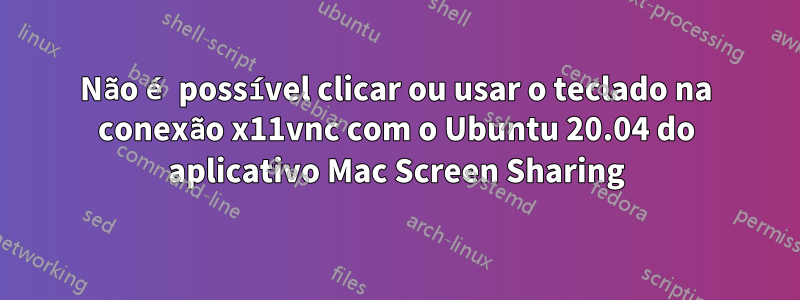 Não é possível clicar ou usar o teclado na conexão x11vnc com o Ubuntu 20.04 do aplicativo Mac Screen Sharing