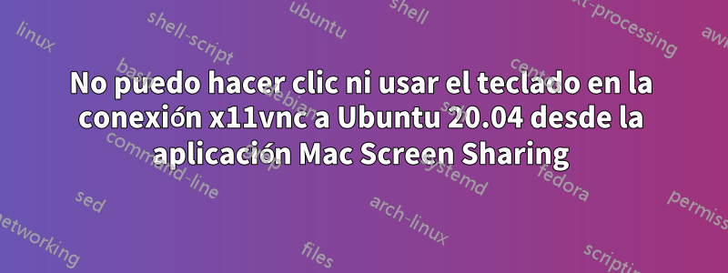 No puedo hacer clic ni usar el teclado en la conexión x11vnc a Ubuntu 20.04 desde la aplicación Mac Screen Sharing