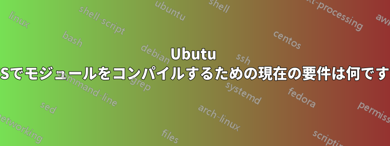 Ubutu LTSでモジュールをコンパイルするための現在の要件は何ですか