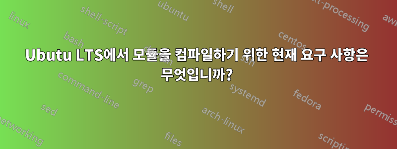 Ubutu LTS에서 모듈을 컴파일하기 위한 현재 요구 사항은 무엇입니까?