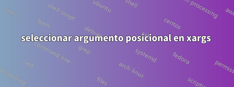 seleccionar argumento posicional en xargs