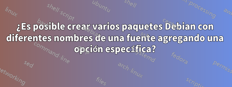 ¿Es posible crear varios paquetes Debian con diferentes nombres de una fuente agregando una opción específica?