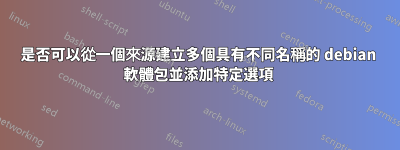 是否可以從一個來源建立多個具有不同名稱的 debian 軟體包並添加特定選項