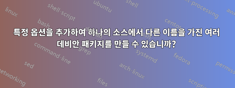 특정 옵션을 추가하여 하나의 소스에서 다른 이름을 가진 여러 데비안 패키지를 만들 수 있습니까?