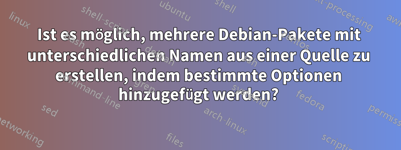 Ist es möglich, mehrere Debian-Pakete mit unterschiedlichen Namen aus einer Quelle zu erstellen, indem bestimmte Optionen hinzugefügt werden?