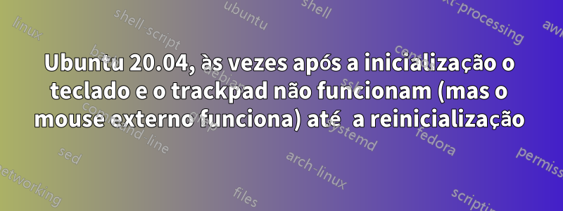 Ubuntu 20.04, às vezes após a inicialização o teclado e o trackpad não funcionam (mas o mouse externo funciona) até a reinicialização