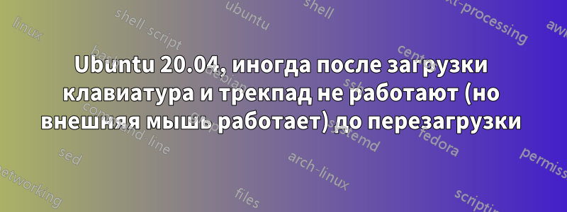 Ubuntu 20.04, иногда после загрузки клавиатура и трекпад не работают (но внешняя мышь работает) до перезагрузки