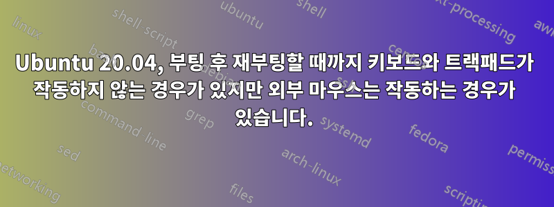 Ubuntu 20.04, 부팅 후 재부팅할 때까지 키보드와 트랙패드가 작동하지 않는 경우가 있지만 외부 마우스는 작동하는 경우가 있습니다.