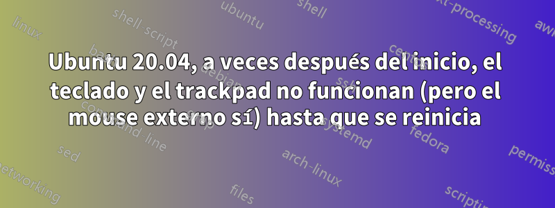 Ubuntu 20.04, a veces después del inicio, el teclado y el trackpad no funcionan (pero el mouse externo sí) hasta que se reinicia