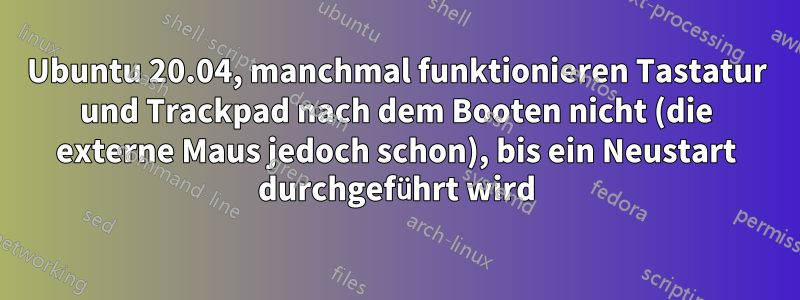 Ubuntu 20.04, manchmal funktionieren Tastatur und Trackpad nach dem Booten nicht (die externe Maus jedoch schon), bis ein Neustart durchgeführt wird