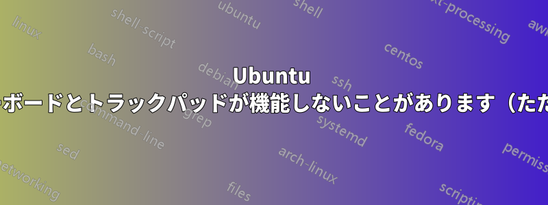 Ubuntu 20.04、起動後、再起動するまでキーボードとトラックパッドが機能しないことがあります（ただし、外付けマウスは機能します）。