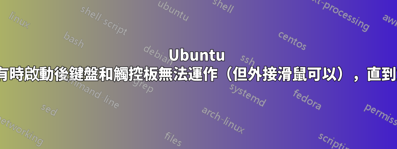 Ubuntu 20.04，有時啟動後鍵盤和觸控板無法運作（但外接滑鼠可以），直到重新啟動