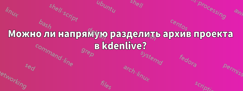 Можно ли напрямую разделить архив проекта в kdenlive?