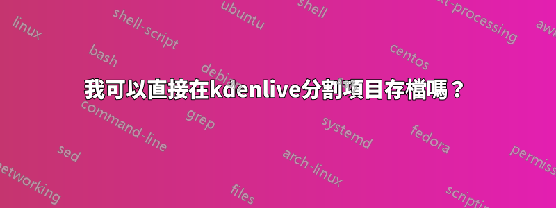 我可以直接在kdenlive分割項目存檔嗎？