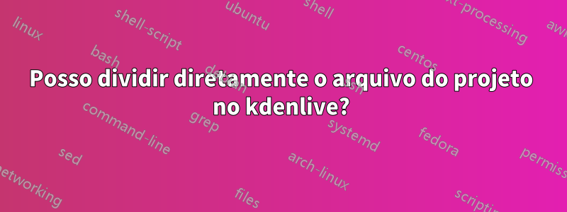 Posso dividir diretamente o arquivo do projeto no kdenlive?