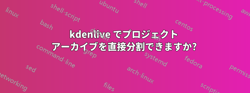 kdenlive でプロジェクト アーカイブを直接分割できますか?