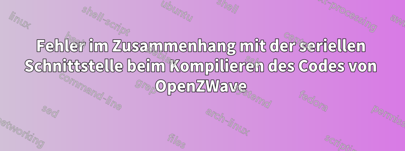 Fehler im Zusammenhang mit der seriellen Schnittstelle beim Kompilieren des Codes von OpenZWave