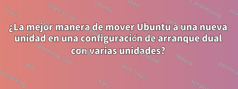 ¿La mejor manera de mover Ubuntu a una nueva unidad en una configuración de arranque dual con varias unidades?