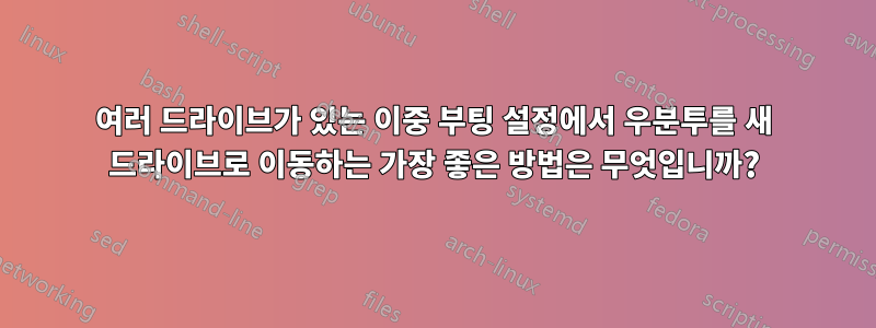 여러 드라이브가 있는 이중 부팅 설정에서 우분투를 새 드라이브로 이동하는 가장 좋은 방법은 무엇입니까?