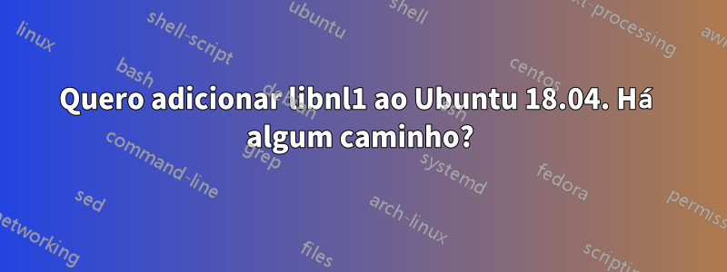 Quero adicionar libnl1 ao Ubuntu 18.04. Há algum caminho?