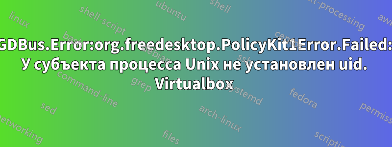 GDBus.Error:org.freedesktop.PolicyKit1Error.Failed: У субъекта процесса Unix не установлен uid. Virtualbox