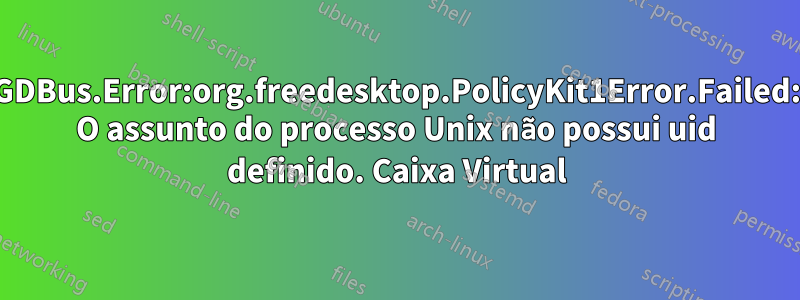 GDBus.Error:org.freedesktop.PolicyKit1Error.Failed: O assunto do processo Unix não possui uid definido. Caixa Virtual