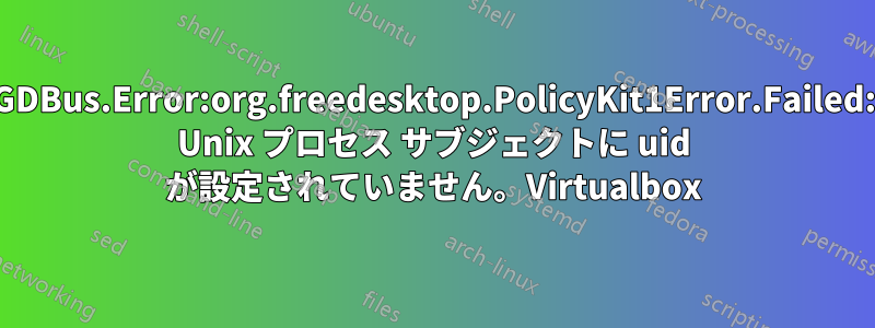 GDBus.Error:org.freedesktop.PolicyKit1Error.Failed: Unix プロセス サブジェクトに uid が設定されていません。Virtualbox