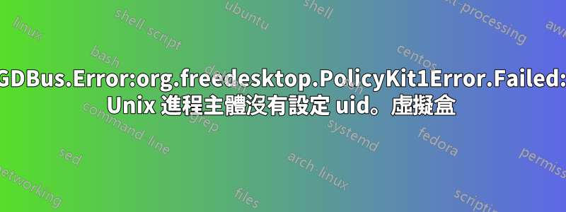 GDBus.Error:org.freedesktop.PolicyKit1Error.Failed: Unix 進程主體沒有設定 uid。虛擬盒