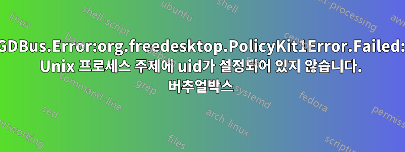 GDBus.Error:org.freedesktop.PolicyKit1Error.Failed: Unix 프로세스 주제에 uid가 설정되어 있지 않습니다. 버추얼박스