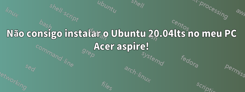 Não consigo instalar o Ubuntu 20.04lts no meu PC Acer aspire!